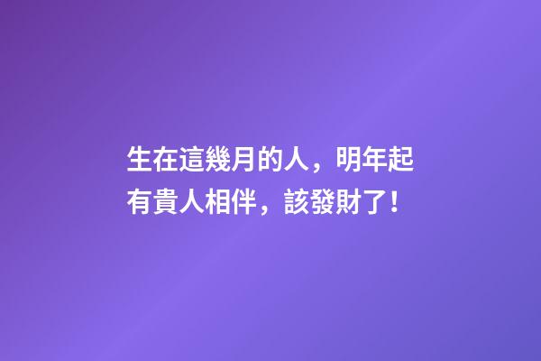 生在這幾月的人，明年起有貴人相伴，該發財了！