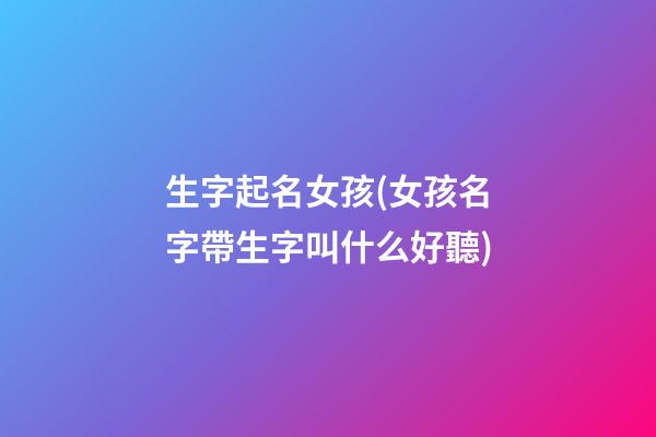 生字起名女孩(女孩名字帶生字叫什么好聽)