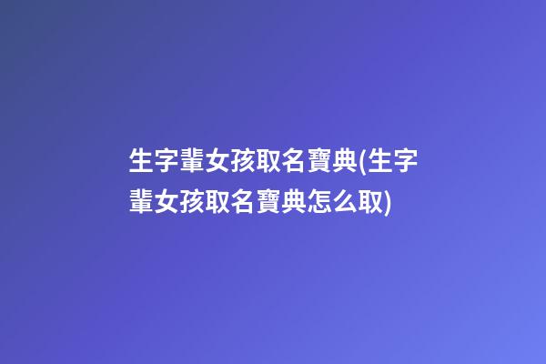 生字輩女孩取名寶典(生字輩女孩取名寶典怎么取)