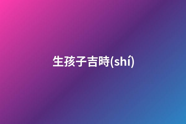 生孩子吉時(shí)