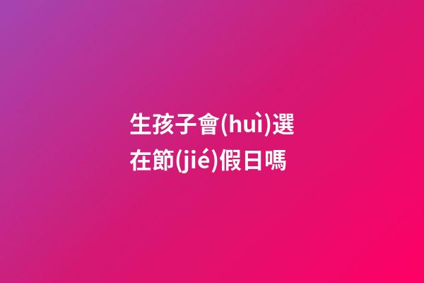 生孩子會(huì)選在節(jié)假日嗎