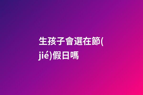 生孩子會選在節(jié)假日嗎