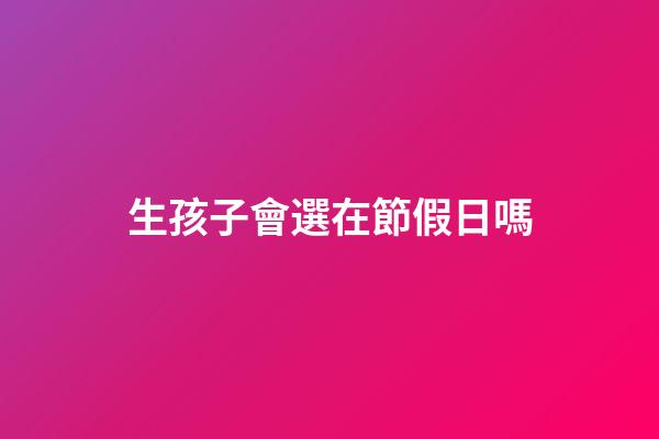 生孩子會選在節假日嗎