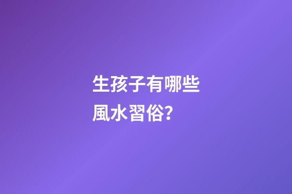 生孩子有哪些風水習俗？