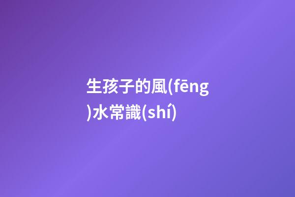 生孩子的風(fēng)水常識(shí)