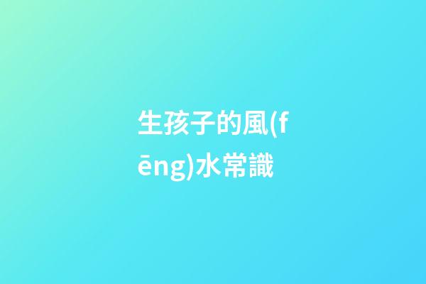 生孩子的風(fēng)水常識