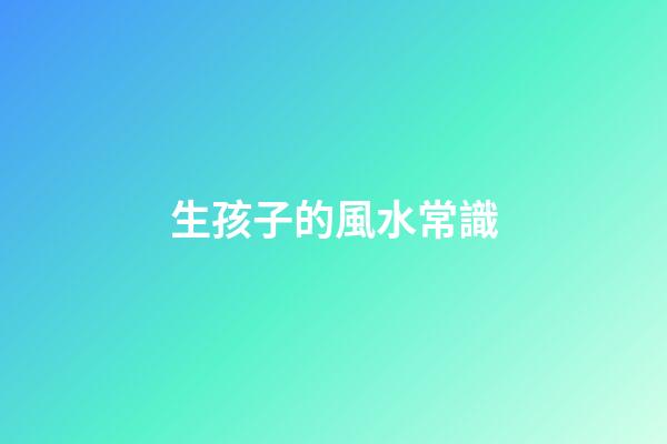 生孩子的風水常識