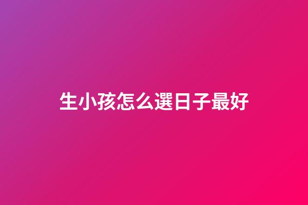 生小孩怎么選日子最好