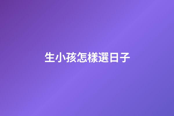 生小孩怎樣選日子