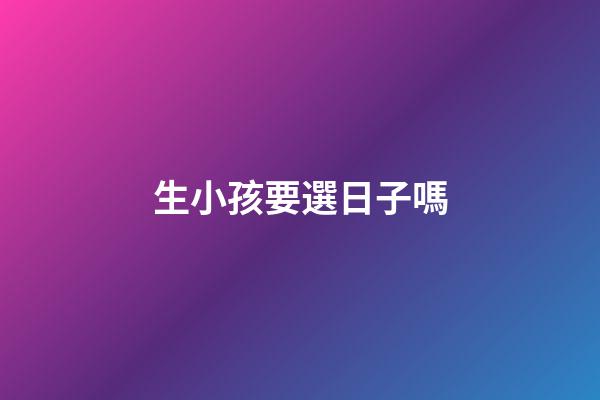 生小孩要選日子嗎