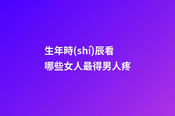 生年時(shí)辰看哪些女人最得男人疼