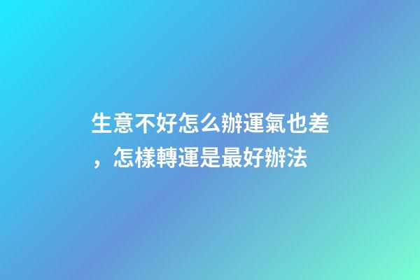 生意不好怎么辦運氣也差，怎樣轉運是最好辦法