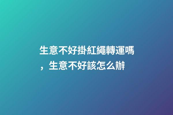 生意不好掛紅繩轉運嗎，生意不好該怎么辦