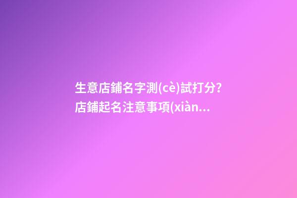 生意店鋪名字測(cè)試打分？店鋪起名注意事項(xiàng)？