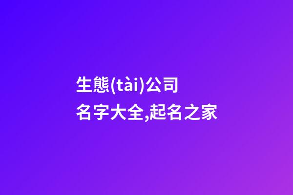 生態(tài)公司名字大全,起名之家-第1張-公司起名-玄機派
