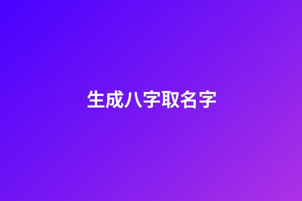 生成八字取名字(生辰八字取名字大全免費查詢)-第1張-寶寶起名-玄機派