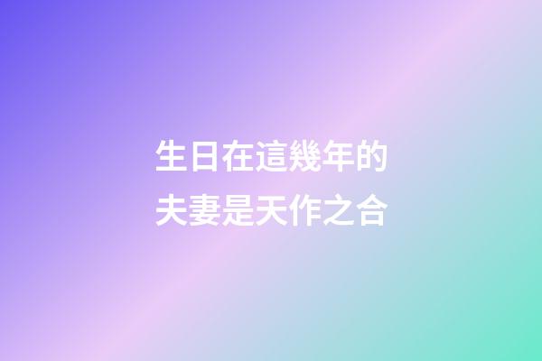 生日在這幾年的夫妻是天作之合