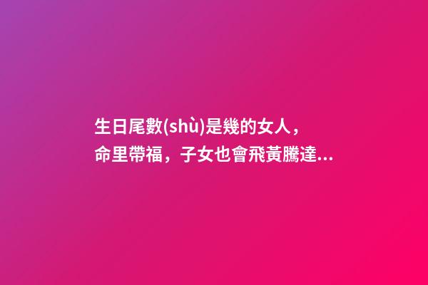 生日尾數(shù)是幾的女人，命里帶福，子女也會飛黃騰達(dá)