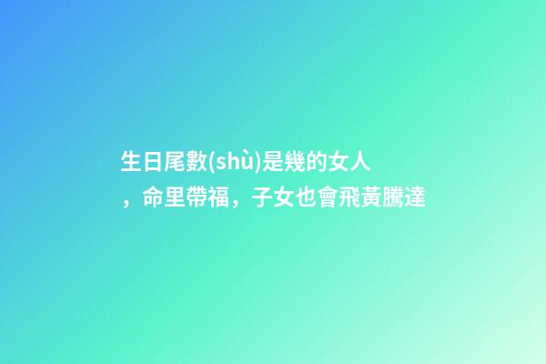 生日尾數(shù)是幾的女人，命里帶福，子女也會飛黃騰達