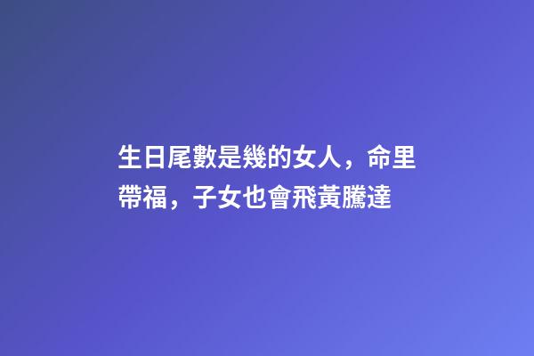 生日尾數是幾的女人，命里帶福，子女也會飛黃騰達