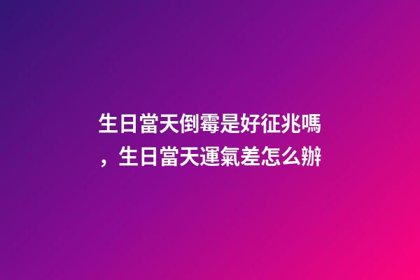 生日當天倒霉是好征兆嗎，生日當天運氣差怎么辦