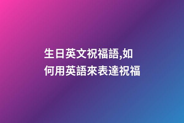 生日英文祝福語,如何用英語來表達祝福-第1張-觀點-玄機派
