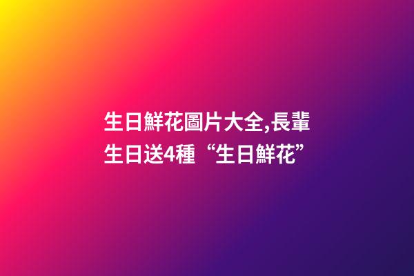 生日鮮花圖片大全,長輩生日送4種“生日鮮花”-第1張-觀點-玄機派
