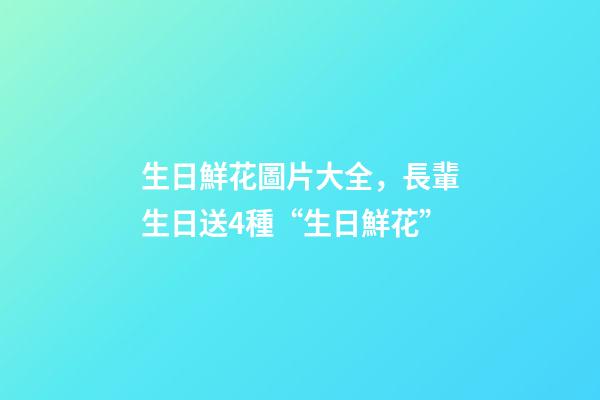 生日鮮花圖片大全，長輩生日送4種“生日鮮花”-第1張-觀點-玄機派