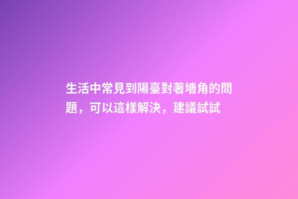生活中常見到陽臺對著墻角的問題，可以這樣解決，建議試試