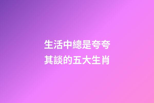 生活中總是夸夸其談的五大生肖