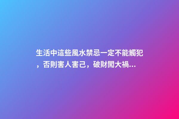 生活中這些風水禁忌一定不能觸犯，否則害人害己，破財闖大禍！