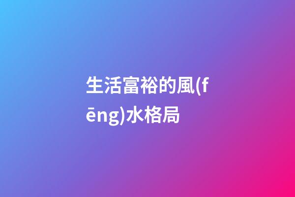 生活富裕的風(fēng)水格局