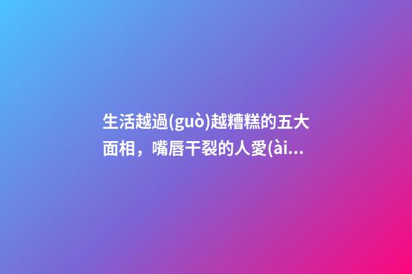 生活越過(guò)越糟糕的五大面相，嘴唇干裂的人愛(ài)比較