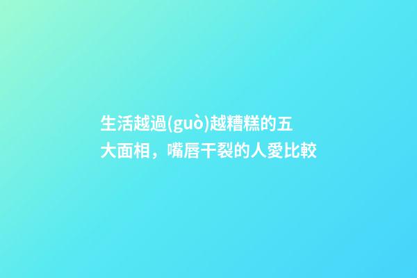 生活越過(guò)越糟糕的五大面相，嘴唇干裂的人愛比較