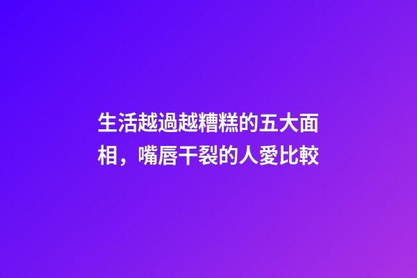 生活越過越糟糕的五大面相，嘴唇干裂的人愛比較