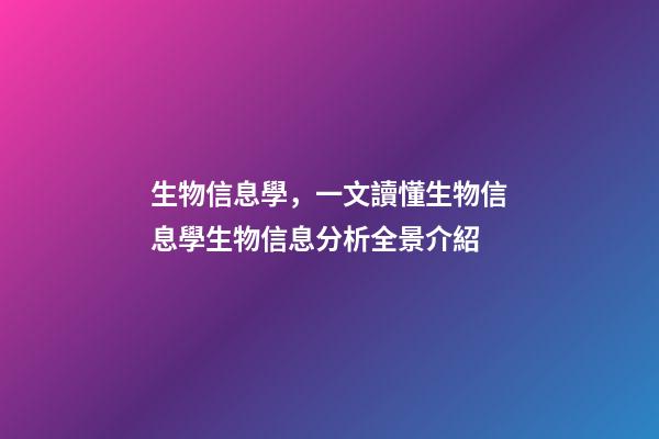 生物信息學，一文讀懂生物信息學生物信息分析全景介紹