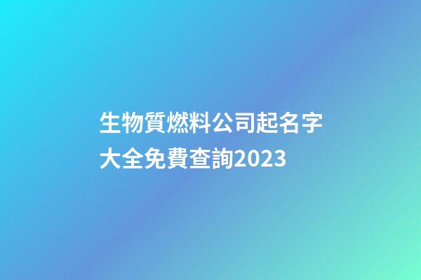 生物質燃料公司起名字大全免費查詢2023-第1張-公司起名-玄機派