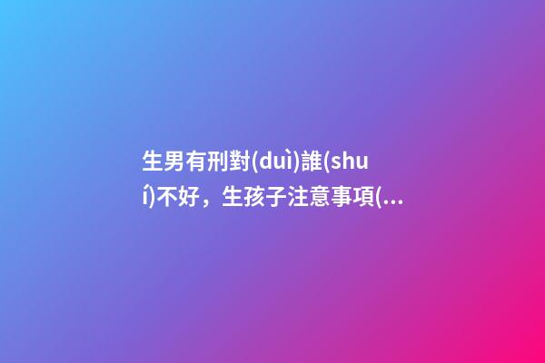 生男有刑對(duì)誰(shuí)不好，生孩子注意事項(xiàng)