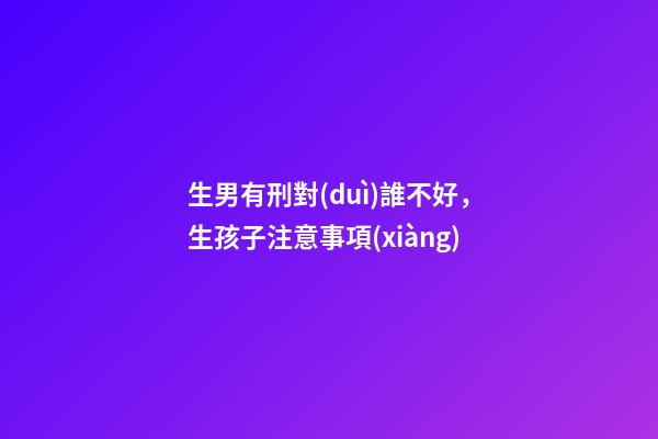 生男有刑對(duì)誰不好，生孩子注意事項(xiàng)