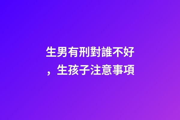 生男有刑對誰不好，生孩子注意事項