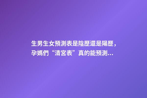 生男生女預測表是陰歷還是陽歷，孕媽們“清宮表”真的能預測男女寶寶的性別么-第1張-觀點-玄機派