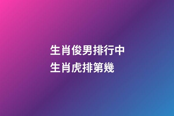 生肖俊男排行中生肖虎排第幾
