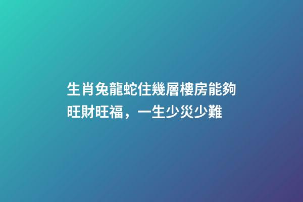 生肖兔龍蛇住幾層樓房能夠旺財旺福，一生少災少難