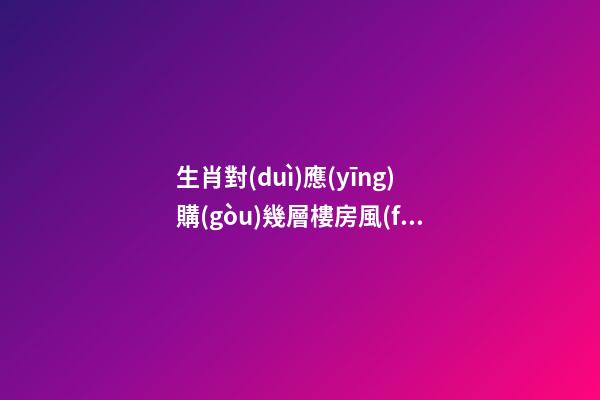 生肖對(duì)應(yīng)購(gòu)幾層樓房風(fēng)水最佳，根據(jù)樓層與五行的關(guān)系查看