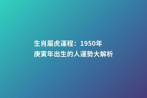 生肖屬虎運程：1950年庚寅年出生的人運勢大解析