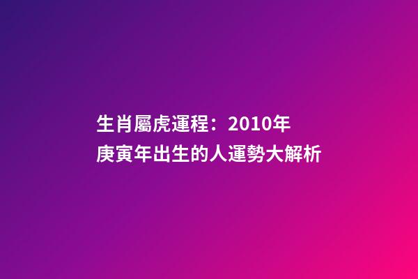 生肖屬虎運程：2010年庚寅年出生的人運勢大解析