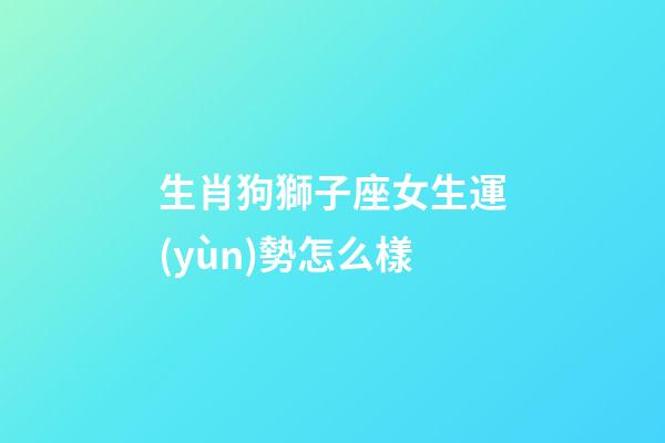 生肖狗獅子座女生運(yùn)勢怎么樣-第1張-星座運(yùn)勢-玄機(jī)派