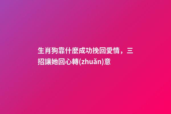 生肖狗靠什麼成功挽回愛情，三招讓她回心轉(zhuǎn)意