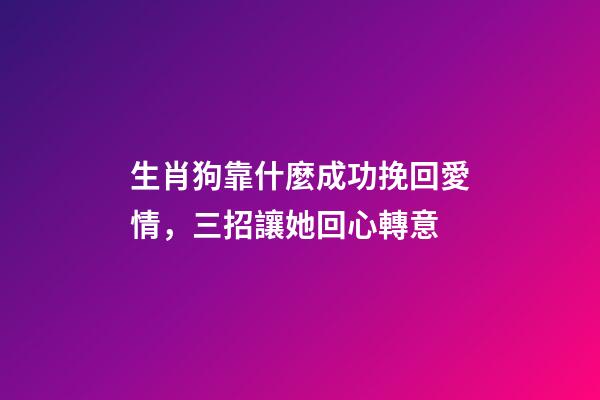 生肖狗靠什麼成功挽回愛情，三招讓她回心轉意