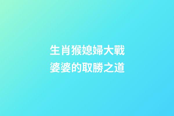 生肖猴媳婦大戰婆婆的取勝之道